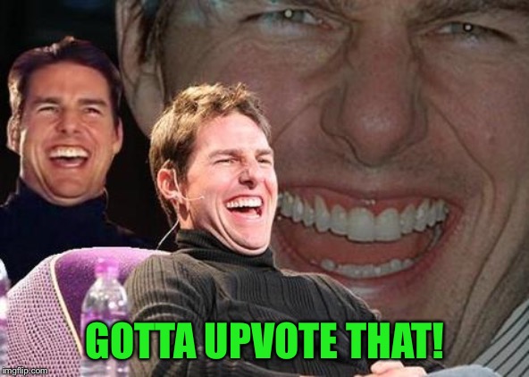 Tom Cruise laugh | GOTTA UPVOTE THAT! | image tagged in tom cruise laugh | made w/ Imgflip meme maker