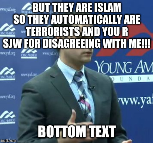 Ben Shapiro | BUT THEY ARE ISLAM SO THEY AUTOMATICALLY ARE TERRORISTS AND YOU R SJW FOR DISAGREEING WITH ME!!! BOTTOM TEXT | image tagged in ben shapiro | made w/ Imgflip meme maker