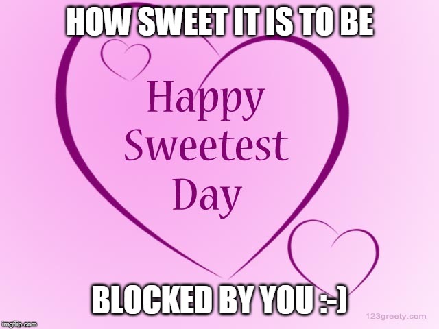 Sweetest day | HOW SWEET IT IS TO BE; BLOCKED BY YOU :-) | image tagged in sweetest day | made w/ Imgflip meme maker
