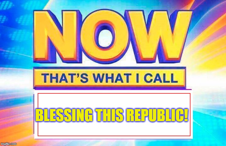 Now That’s What I Call | BLESSING THIS REPUBLIC! | image tagged in now thats what i call | made w/ Imgflip meme maker