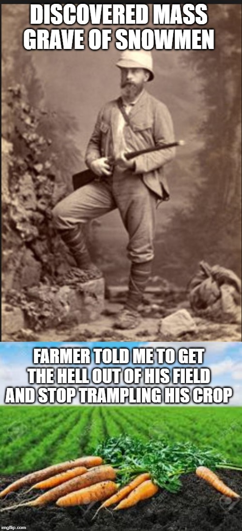 expedition abandoned | DISCOVERED MASS GRAVE OF SNOWMEN; FARMER TOLD ME TO GET THE HELL OUT OF HIS FIELD AND STOP TRAMPLING HIS CROP | image tagged in snowmen,carrots,idiot | made w/ Imgflip meme maker