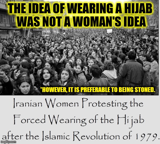 Ilhan Omar & Linda Sarsour describe the Hijab as "freeing" | THE IDEA OF WEARING A HIJAB       WAS NOT A WOMAN'S IDEA; *HOWEVER, IT IS PREFERABLE TO BEING STONED. | image tagged in iranian women protest hijab,vince vance,iran,ayatollah,hijabi | made w/ Imgflip meme maker