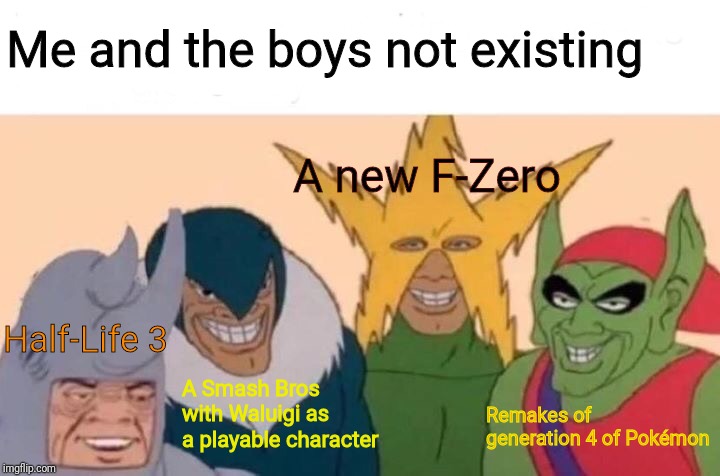 Me And The Boys Meme | Me and the boys not existing; A new F-Zero; Half-Life 3; A Smash Bros with Waluigi as a playable character; Remakes of generation 4 of Pokémon | image tagged in memes,me and the boys | made w/ Imgflip meme maker