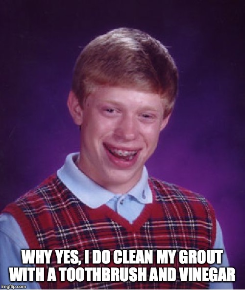 Bad Luck Brian Meme | WHY YES, I DO CLEAN MY GROUT WITH A TOOTHBRUSH AND VINEGAR | image tagged in memes,bad luck brian | made w/ Imgflip meme maker