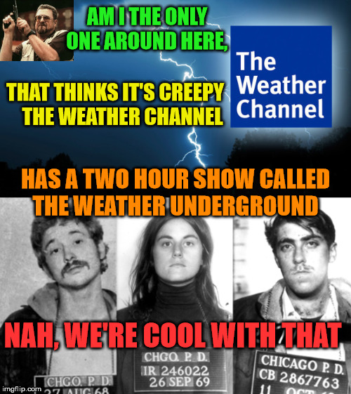 Its Weather with a Terrorist twist | AM I THE ONLY ONE AROUND HERE, THAT THINKS IT'S CREEPY     THE WEATHER CHANNEL; HAS A TWO HOUR SHOW CALLED      THE WEATHER UNDERGROUND; NAH, WE'RE COOL WITH THAT | image tagged in weather channel,memes,terrorists,am i the only one around here,cool,creepy | made w/ Imgflip meme maker
