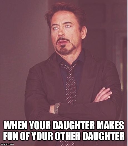 iron man eye roll | WHEN YOUR DAUGHTER MAKES FUN OF YOUR OTHER DAUGHTER | image tagged in iron man eye roll | made w/ Imgflip meme maker