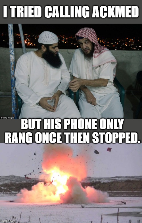 I TRIED CALLING ACKMED; BUT HIS PHONE ONLY RANG ONCE THEN STOPPED. | image tagged in explosion,meme,arabs | made w/ Imgflip meme maker