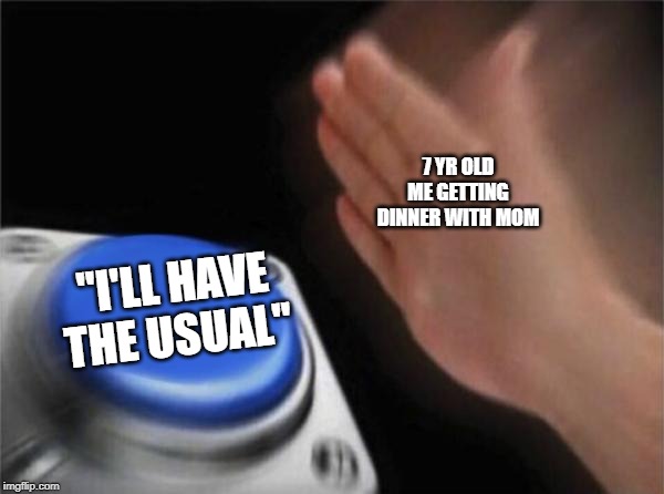 Blank Nut Button | 7 YR OLD ME GETTING DINNER WITH MOM; "I'LL HAVE THE USUAL" | image tagged in memes,blank nut button | made w/ Imgflip meme maker