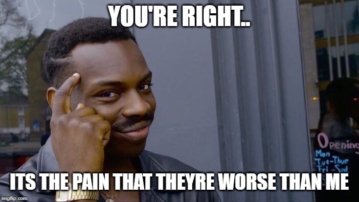 Roll Safe Think About It Meme | YOU'RE RIGHT.. ITS THE PAIN THAT THEYRE WORSE THAN ME | image tagged in memes,roll safe think about it | made w/ Imgflip meme maker