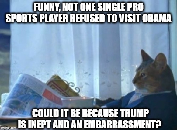 Bush was embarrassing, but this is ridiculous | FUNNY, NOT ONE SINGLE PRO SPORTS PLAYER REFUSED TO VISIT OBAMA; COULD IT BE BECAUSE TRUMP IS INEPT AND AN EMBARRASSMENT? | image tagged in memes,sports,white house,impeach trump,politics,maga | made w/ Imgflip meme maker