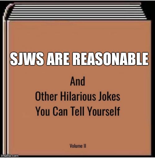 And other hilarious jokes you can tell yourself | SJWS ARE REASONABLE | image tagged in and other hilarious jokes you can tell yourself | made w/ Imgflip meme maker