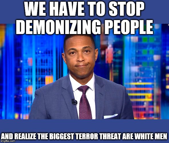 Don Lemon | WE HAVE TO STOP DEMONIZING PEOPLE AND REALIZE THE BIGGEST TERROR THREAT ARE WHITE MEN | image tagged in don lemon | made w/ Imgflip meme maker