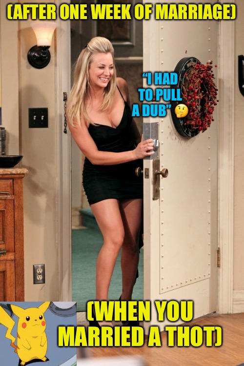 The Lie | (AFTER ONE WEEK OF MARRIAGE); “I HAD TO PULL A DUB” 🤔; (WHEN YOU MARRIED A THOT) | image tagged in penny big bang theory,cucks,big bang theory,socialism,progressives,thots | made w/ Imgflip meme maker