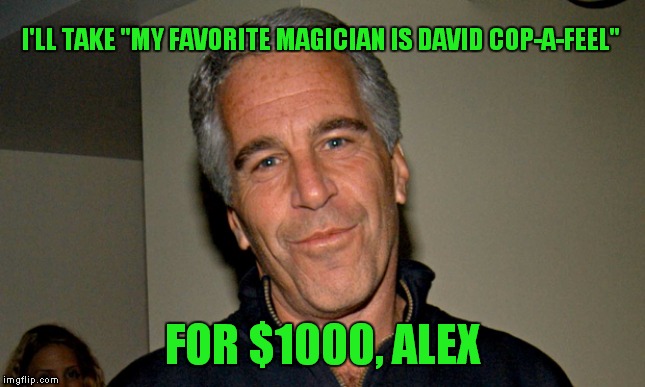Jeffrey Epstein Is In (Legal) Jeopardy! | I'LL TAKE "MY FAVORITE MAGICIAN IS DAVID COP-A-FEEL"; FOR $1000, ALEX | image tagged in jeffrey epstein,jeopardy | made w/ Imgflip meme maker