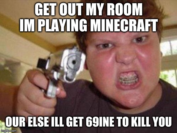 minecrafter | GET OUT MY ROOM IM PLAYING MINECRAFT; OUR ELSE ILL GET 69INE TO KILL YOU | image tagged in minecrafter | made w/ Imgflip meme maker