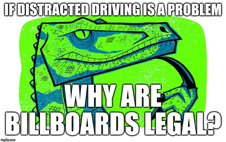 I saw a meme in "fun" that inspired me... | IF DISTRACTED DRIVING IS A PROBLEM; WHY ARE BILLBOARDS LEGAL? | image tagged in still wondering philosoraptor,distracted,driving,signs/billboards | made w/ Imgflip meme maker