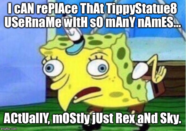 Mocking Spongebob Meme |  I cAN rePlAce ThAt TippyStatue8 USeRnaMe wItH sO mAnY nAmES... ACtUallY, mOStly jUst Rex aNd Sky. | image tagged in memes,mocking spongebob | made w/ Imgflip meme maker