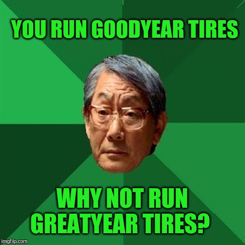 High Expectations Asian Father | YOU RUN GOODYEAR TIRES; WHY NOT RUN GREATYEAR TIRES? | image tagged in memes,high expectations asian father,jbmemegeek,goodyear | made w/ Imgflip meme maker