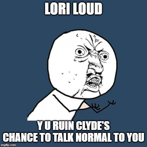 My reaction to Change of Heart | LORI LOUD; Y U RUIN CLYDE'S CHANCE TO TALK NORMAL TO YOU | image tagged in memes,y u no,the loud house | made w/ Imgflip meme maker