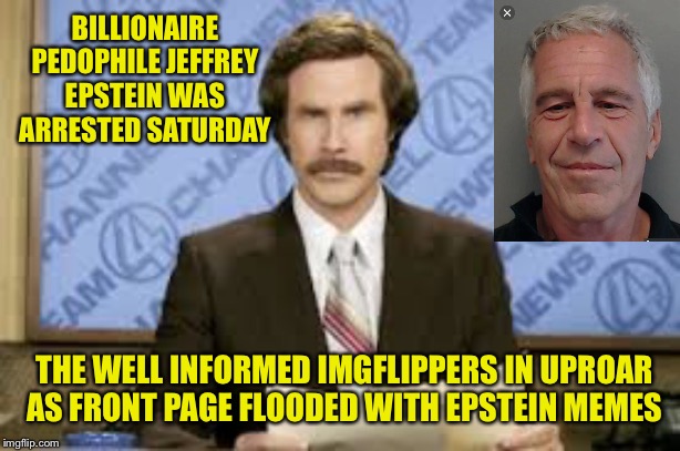 The political stream is full of idiots. You want Hillary locked up? Here it is, yet you all remain silent. | BILLIONAIRE PEDOPHILE JEFFREY EPSTEIN WAS ARRESTED SATURDAY; THE WELL INFORMED IMGFLIPPERS IN UPROAR AS FRONT PAGE FLOODED WITH EPSTEIN MEMES | image tagged in new anchor | made w/ Imgflip meme maker