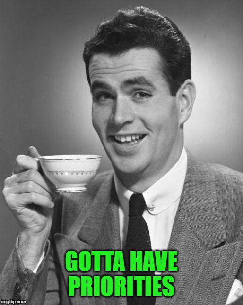 Man drinking coffee | GOTTA HAVE PRIORITIES | image tagged in man drinking coffee | made w/ Imgflip meme maker