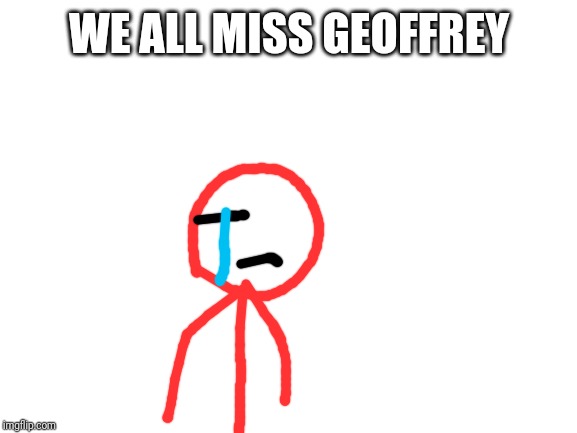 Blank White Template | WE ALL MISS GEOFFREY | image tagged in blank white template | made w/ Imgflip meme maker