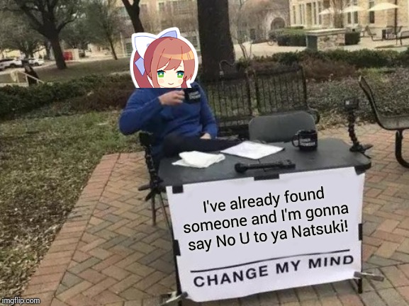 Change My Mind Meme | I've already found someone and I'm gonna say No U to ya Natsuki! | image tagged in memes,change my mind | made w/ Imgflip meme maker