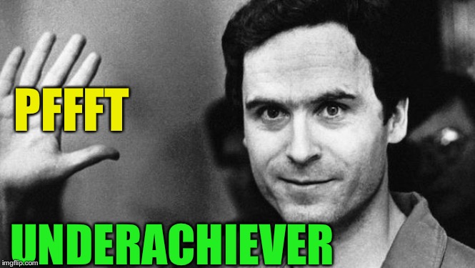ted bundy greeting | PFFFT UNDERACHIEVER | image tagged in ted bundy greeting | made w/ Imgflip meme maker