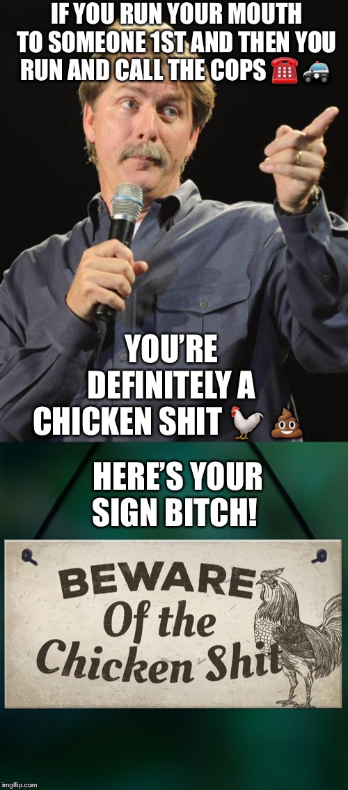 Here’s your sign Bitch | IF YOU RUN YOUR MOUTH TO SOMEONE 1ST AND THEN YOU RUN AND CALL THE COPS ☎️ 🚓; YOU’RE DEFINITELY A CHICKEN SHIT 🐓 💩; HERE’S YOUR SIGN BITCH! | image tagged in jeff foxworthy,sign | made w/ Imgflip meme maker