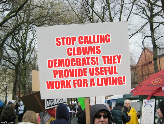 Blank protest sign | STOP CALLING CLOWNS DEMOCRATS!  THEY PROVIDE USEFUL WORK FOR A LIVING! | image tagged in blank protest sign | made w/ Imgflip meme maker