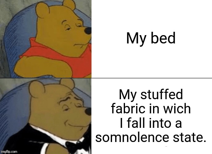Tuxedo Winnie The Pooh Meme | My bed; My stuffed fabric in wich I fall into a somnolence state. | image tagged in memes,tuxedo winnie the pooh | made w/ Imgflip meme maker
