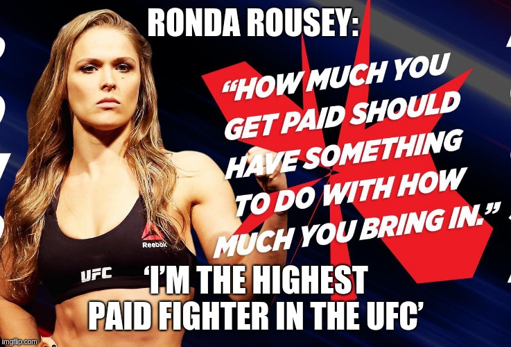Ronda Rousey Highest paid. This isn't to bash RR. At the time she was the biggest Draw and more than Deserved to be paid big. | RONDA ROUSEY:; ‘I’M THE HIGHEST PAID FIGHTER IN THE UFC’ | image tagged in ronda rousey,ufc,wage gap myth,77 percent | made w/ Imgflip meme maker