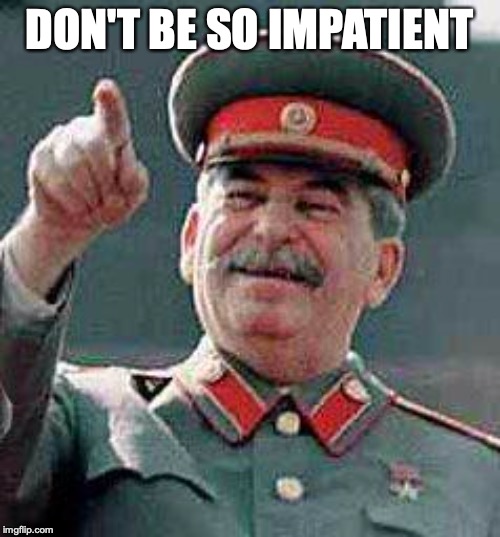 Stalin says | DON'T BE SO IMPATIENT | image tagged in stalin says | made w/ Imgflip meme maker