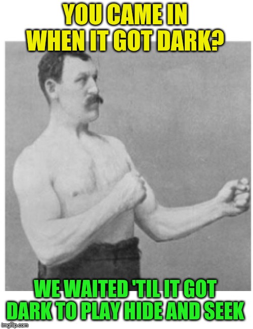 Overly Manly Man Meme | YOU CAME IN WHEN IT GOT DARK? WE WAITED 'TIL IT GOT DARK TO PLAY HIDE AND SEEK | image tagged in memes,overly manly man | made w/ Imgflip meme maker