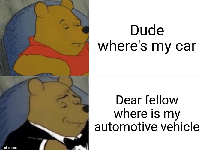 Tuxedo Winnie The Pooh Meme | Dude where's my car; Dear fellow where is my automotive vehicle | image tagged in memes,tuxedo winnie the pooh | made w/ Imgflip meme maker