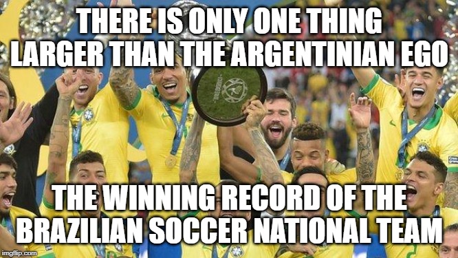 Brazil-Argentina rivalry | THERE IS ONLY ONE THING LARGER THAN THE ARGENTINIAN EGO; THE WINNING RECORD OF THE BRAZILIAN SOCCER NATIONAL TEAM | image tagged in brazil-argentina rivalry | made w/ Imgflip meme maker