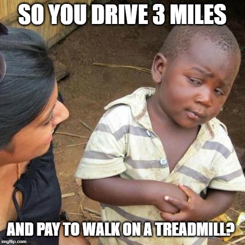 Third World Skeptical Kid Meme | SO YOU DRIVE 3 MILES AND PAY TO WALK ON A TREADMILL? | image tagged in memes,third world skeptical kid | made w/ Imgflip meme maker