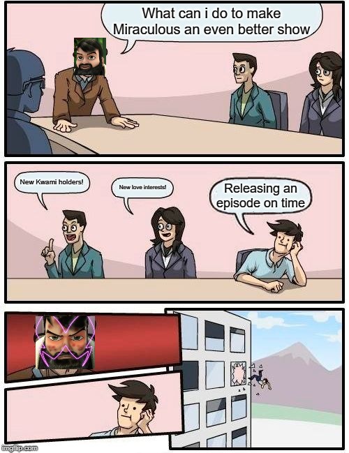 Boardroom Meeting Suggestion | What can i do to make Miraculous an even better show; New Kwami holders! New love interests! Releasing an episode on time | image tagged in memes,boardroom meeting suggestion | made w/ Imgflip meme maker