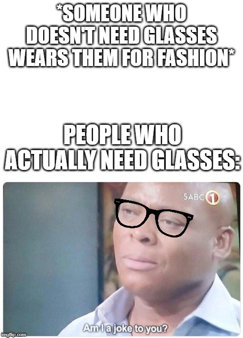 *SOMEONE WHO DOESN'T NEED GLASSES WEARS THEM FOR FASHION*; PEOPLE WHO ACTUALLY NEED GLASSES: | image tagged in blank white template,am i a joke to you | made w/ Imgflip meme maker