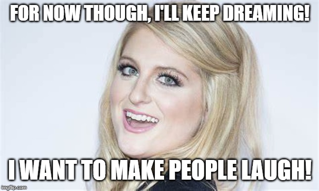 FOR NOW THOUGH, I'LL KEEP DREAMING! I WANT TO MAKE PEOPLE LAUGH! | made w/ Imgflip meme maker