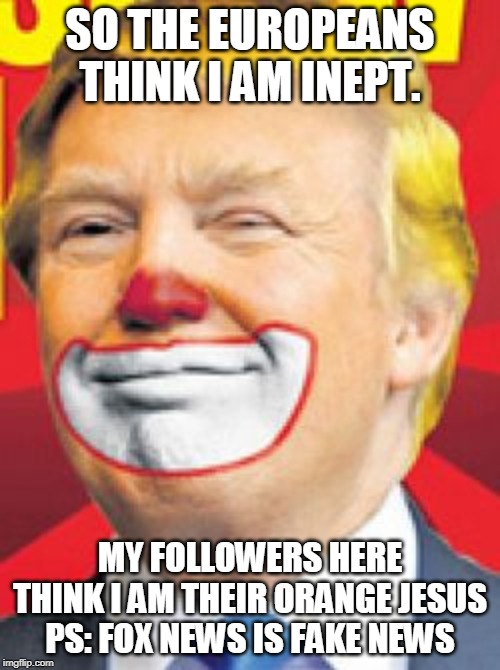 Donald Trump the Clown | SO THE EUROPEANS THINK I AM INEPT. MY FOLLOWERS HERE THINK I AM THEIR ORANGE JESUS
PS: FOX NEWS IS FAKE NEWS | image tagged in donald trump the clown | made w/ Imgflip meme maker