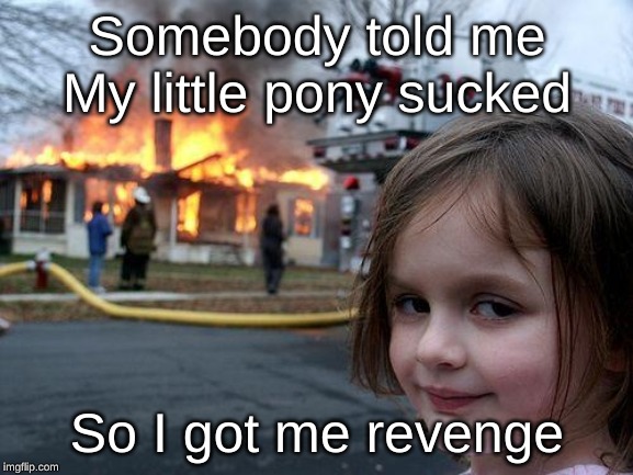 my little pony | Somebody told me My little pony sucked; So I got me revenge | image tagged in memes,disaster girl | made w/ Imgflip meme maker