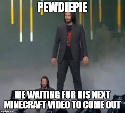 Short Keanu | PEWDIEPIE; ME WAITING FOR HIS NEXT MINECRAFT VIDEO TO COME OUT | image tagged in short keanu | made w/ Imgflip meme maker