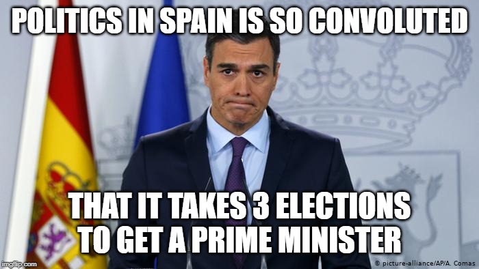 Pedro Sanchez | POLITICS IN SPAIN IS SO CONVOLUTED; THAT IT TAKES 3 ELECTIONS TO GET A PRIME MINISTER | image tagged in pedro sanchez | made w/ Imgflip meme maker