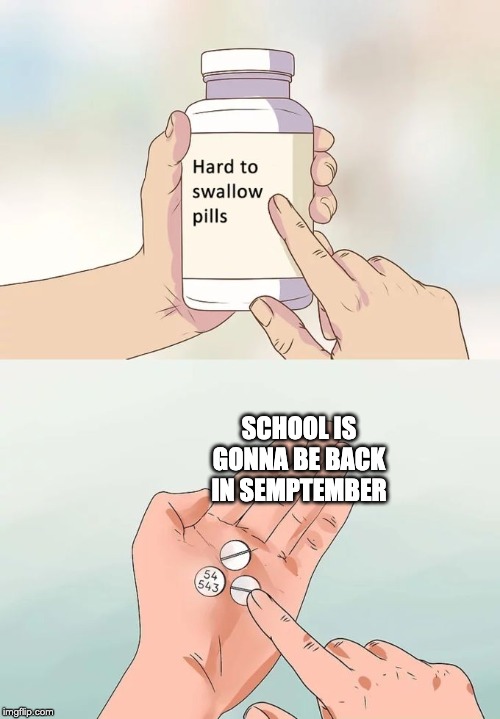This was my first ever meme! I didnt even submit it XD | SCHOOL IS GONNA BE BACK IN SEMPTEMBER | image tagged in memes,hard to swallow pills,school,visible shudder,wow,oh wow are you actually thinking im sane | made w/ Imgflip meme maker