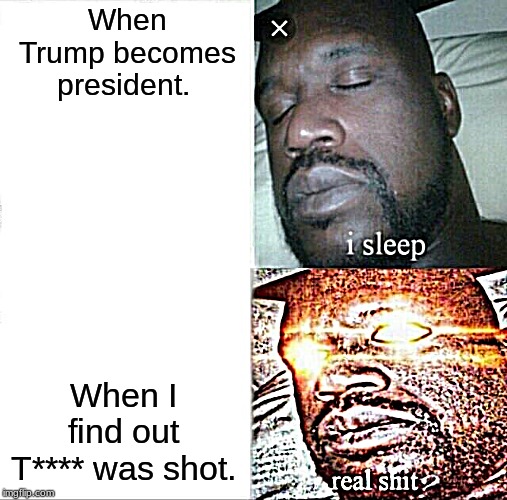 Sleeping Shaq | When Trump becomes president. When I find out T**** was shot. | image tagged in memes,sleeping shaq | made w/ Imgflip meme maker