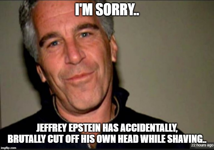 I'M SORRY.. JEFFREY EPSTEIN HAS ACCIDENTALLY, BRUTALLY CUT OFF HIS OWN HEAD WHILE SHAVING.. | image tagged in clintons | made w/ Imgflip meme maker
