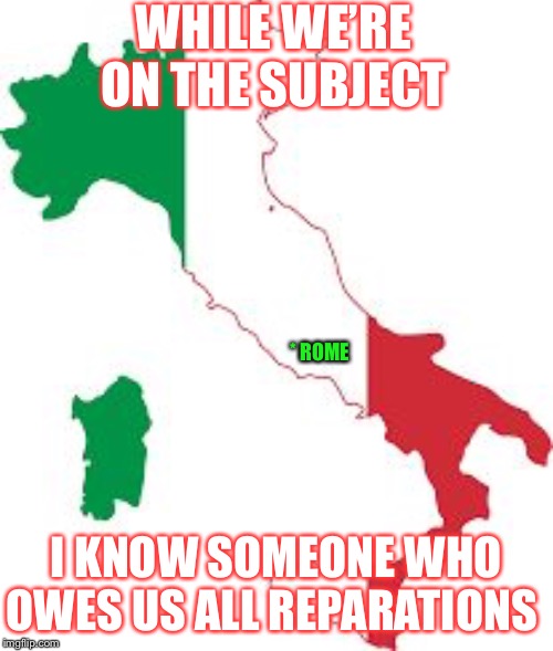 They’re not getting off that easy | WHILE WE’RE ON THE SUBJECT; * ROME; I KNOW SOMEONE WHO OWES US ALL REPARATIONS | image tagged in italy map | made w/ Imgflip meme maker