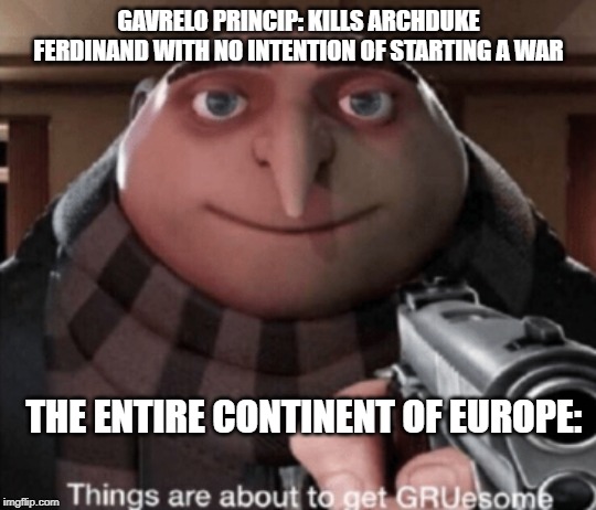 r/oof | GAVRELO PRINCIP: KILLS ARCHDUKE FERDINAND WITH NO INTENTION OF STARTING A WAR; THE ENTIRE CONTINENT OF EUROPE: | image tagged in grusome | made w/ Imgflip meme maker