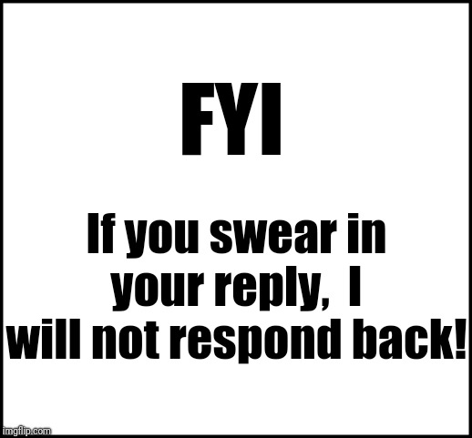 blank | FYI; If you swear in your reply,  I will not respond back! | image tagged in blank | made w/ Imgflip meme maker